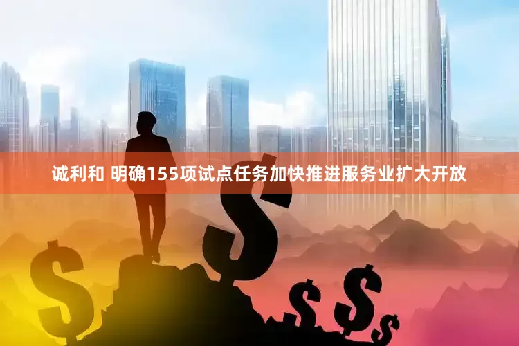 诚利和 明确155项试点任务加快推进服务业扩大开放