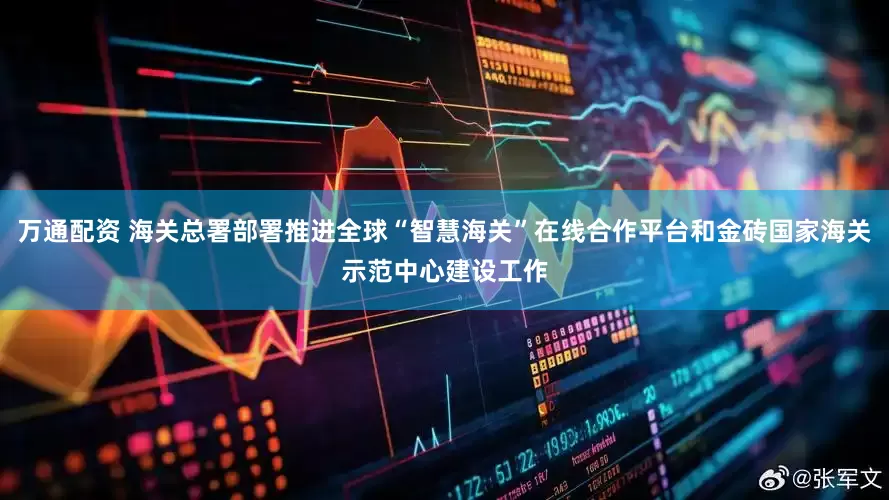 万通配资 海关总署部署推进全球“智慧海关”在线合作平台和金砖国家海关示范中心建设工作