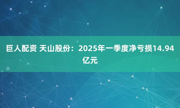 巨人配资 天山股份：2025年一季度净亏损14.94亿元