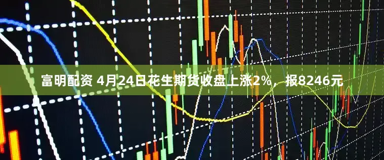 富明配资 4月24日花生期货收盘上涨2%，报8246元