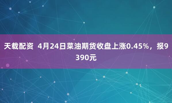 天载配资  4月24日菜油期货收盘上涨0.45%，报9390元