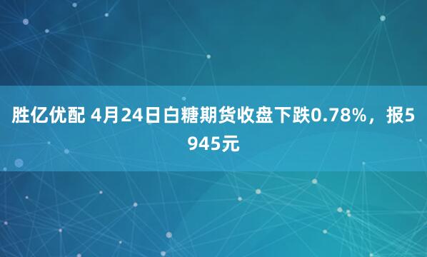 胜亿优配 4月24日白糖期货收盘下跌0.78%，报5945元