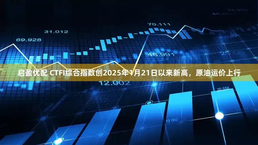 启盈优配 CTFI综合指数创2025年1月21日以来新高，原油运价上行