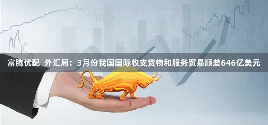 富腾优配  外汇局：3月份我国国际收支货物和服务贸易顺差646亿美元