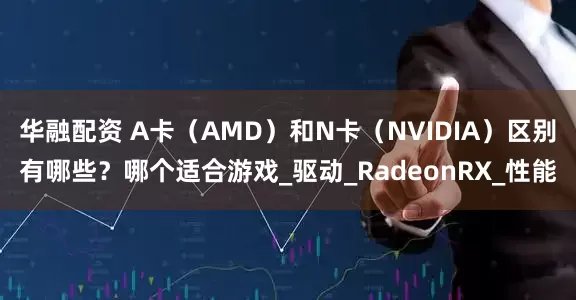 华融配资 A卡（AMD）和N卡（NVIDIA）区别有哪些？哪个适合游戏_驱动_RadeonRX_性能