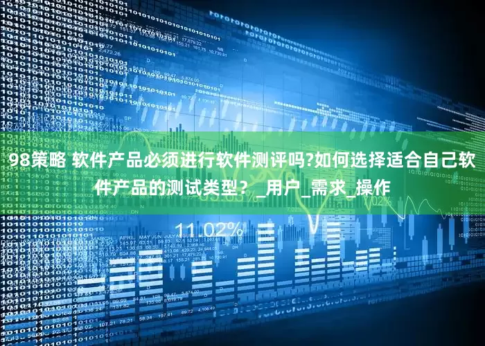 98策略 软件产品必须进行软件测评吗?如何选择适合自己软件产品的测试类型？_用户_需求_操作