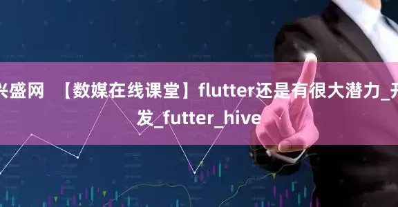 兴盛网  【数媒在线课堂】flutter还是有很大潜力_开发_futter_hive