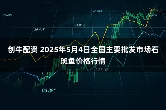 创牛配资 2025年5月4日全国主要批发市场石斑鱼价格行情