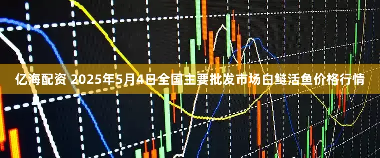 亿海配资 2025年5月4日全国主要批发市场白鲢活鱼价格行情
