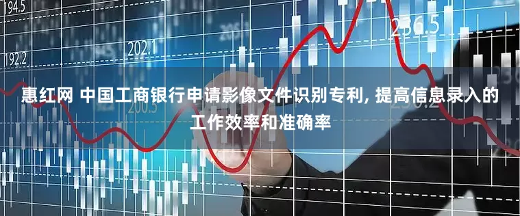 惠红网 中国工商银行申请影像文件识别专利, 提高信息录入的工作效率和准确率