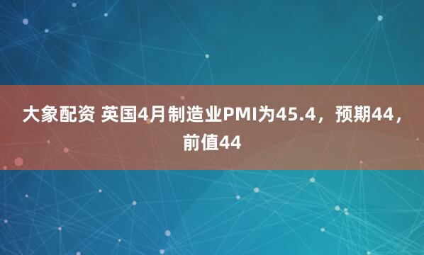 大象配资 英国4月制造业PMI为45.4，预期44，前值44