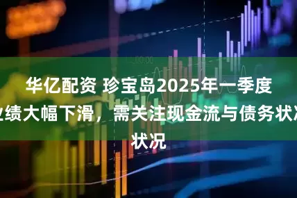 华亿配资 珍宝岛2025年一季度业绩大幅下滑，需关注现金流与债务状况