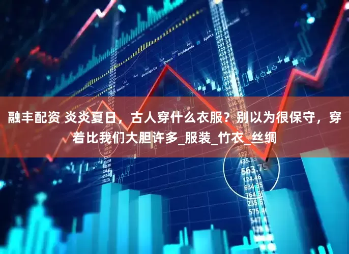 融丰配资 炎炎夏日，古人穿什么衣服？别以为很保守，穿着比我们大胆许多_服装_竹衣_丝绸