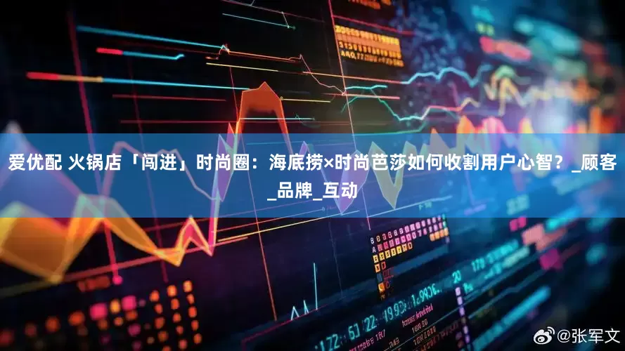 爱优配 火锅店「闯进」时尚圈：海底捞×时尚芭莎如何收割用户心智？_顾客_品牌_互动