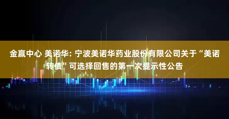 金赢中心 美诺华: 宁波美诺华药业股份有限公司关于“美诺转债”可选择回售的第一次提示性公告