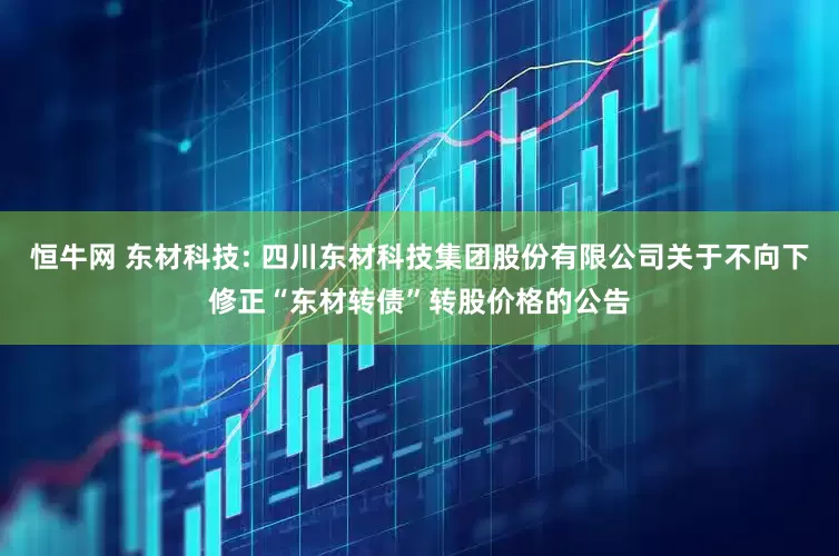 恒牛网 东材科技: 四川东材科技集团股份有限公司关于不向下修正“东材转债”转股价格的公告