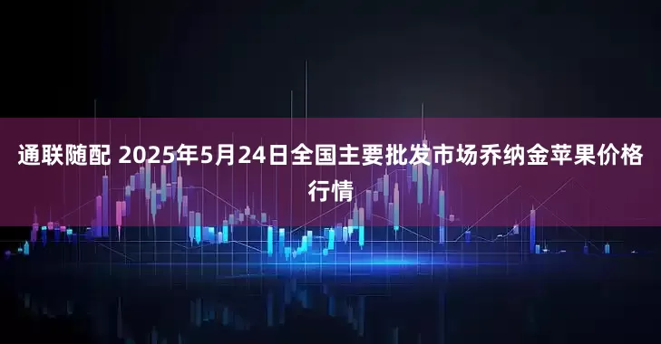 通联随配 2025年5月24日全国主要批发市场乔纳金苹果价格行情