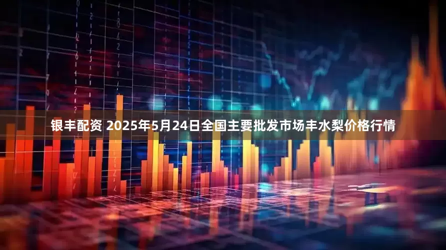 银丰配资 2025年5月24日全国主要批发市场丰水梨价格行情