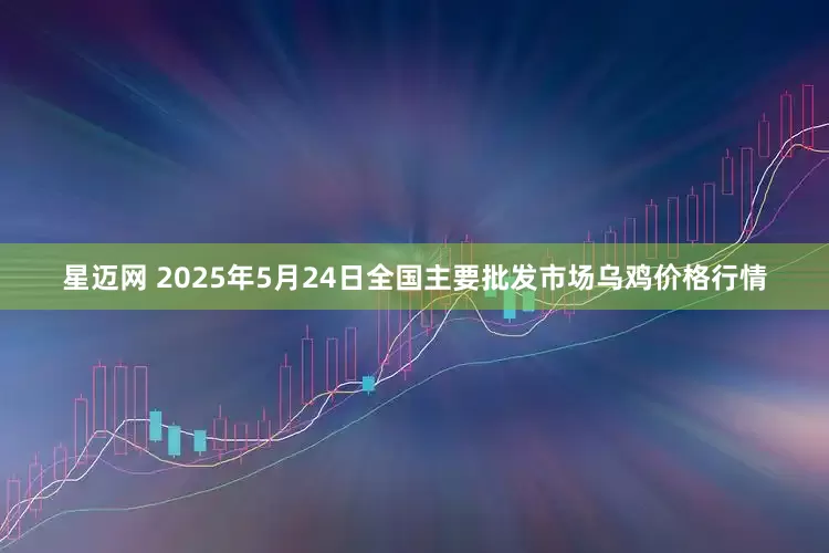 星迈网 2025年5月24日全国主要批发市场乌鸡价格行情