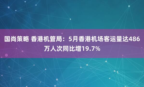 国尚策略 香港机管局：5月香港机场客运量达486万人次同比增19.7%