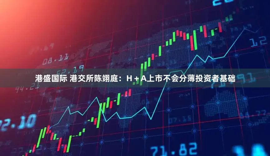 港盛国际 港交所陈翊庭：H＋A上市不会分薄投资者基础