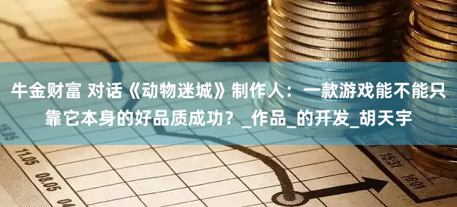 牛金财富 对话《动物迷城》制作人：一款游戏能不能只靠它本身的好品质成功？_作品_的开发_胡天宇