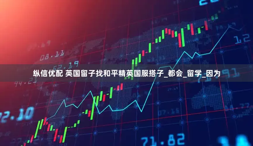 纵信优配 英国留子找和平精英国服搭子_都会_留学_因为