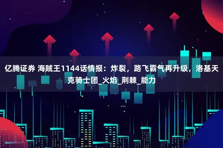 亿腾证券 海贼王1144话情报：炸裂，路飞霸气再升级，洛基天克骑士团_火焰_荆棘_能力