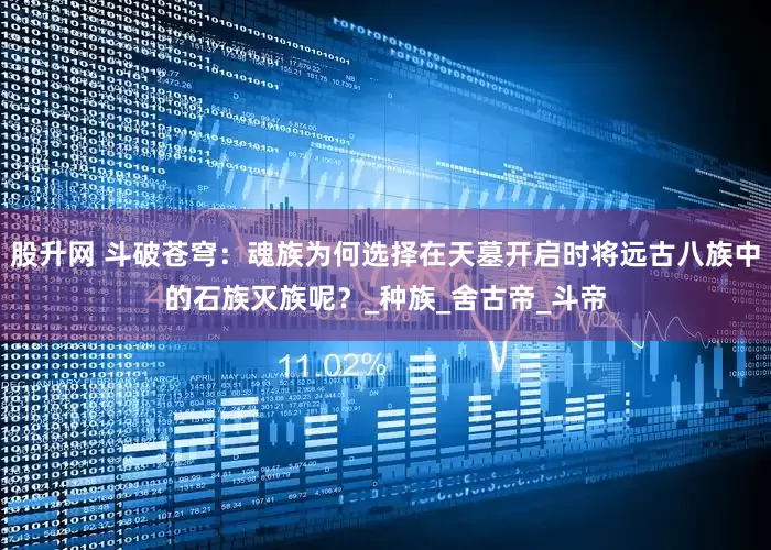股升网 斗破苍穹：魂族为何选择在天墓开启时将远古八族中的石族灭族呢？_种族_舍古帝_斗帝