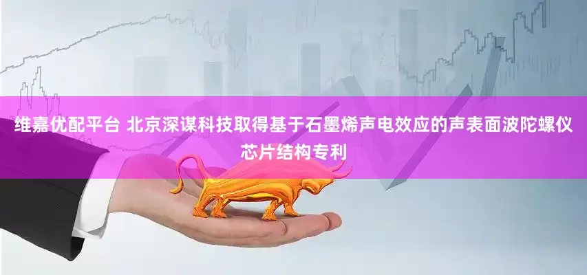 维嘉优配平台 北京深谋科技取得基于石墨烯声电效应的声表面波陀螺仪芯片结构专利