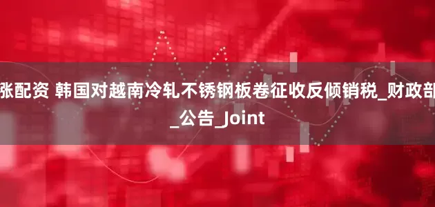 涨配资 韩国对越南冷轧不锈钢板卷征收反倾销税_财政部_公告_Joint
