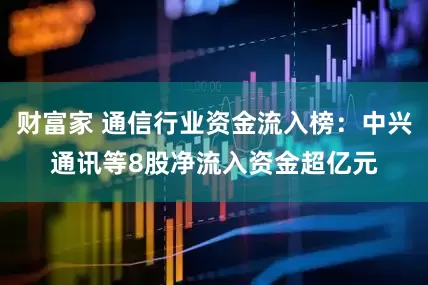财富家 通信行业资金流入榜：中兴通讯等8股净流入资金超亿元