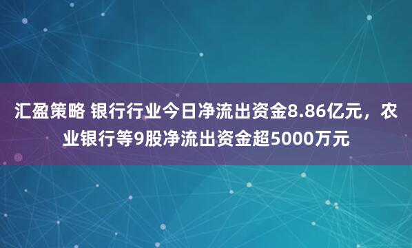 汇盈策略 银行行业今日净流出资金8.86亿元，农业银行等9股净流出资金超5000万元