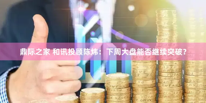 鼎际之家 和讯投顾陈炜：下周大盘能否继续突破？