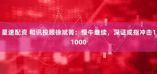 星速配资 和讯投顾徐斌箐：慢牛继续，深证成指冲击11000