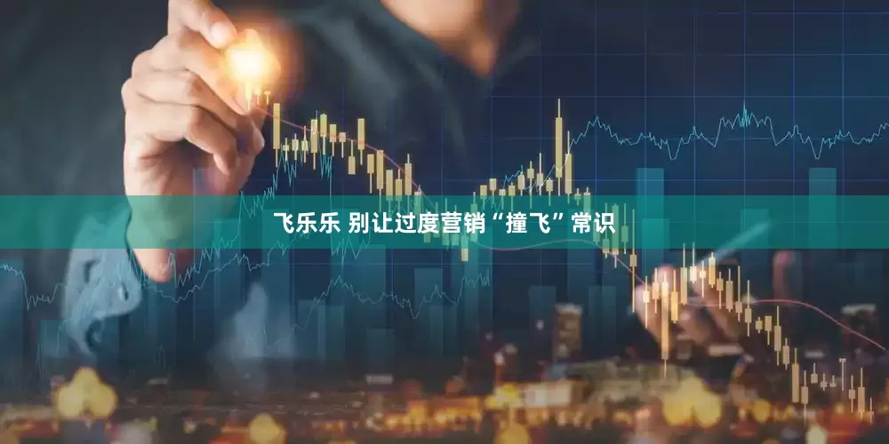 飞乐乐 别让过度营销“撞飞”常识