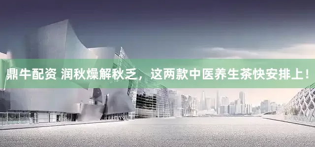 鼎牛配资 润秋燥解秋乏，这两款中医养生茶快安排上！
