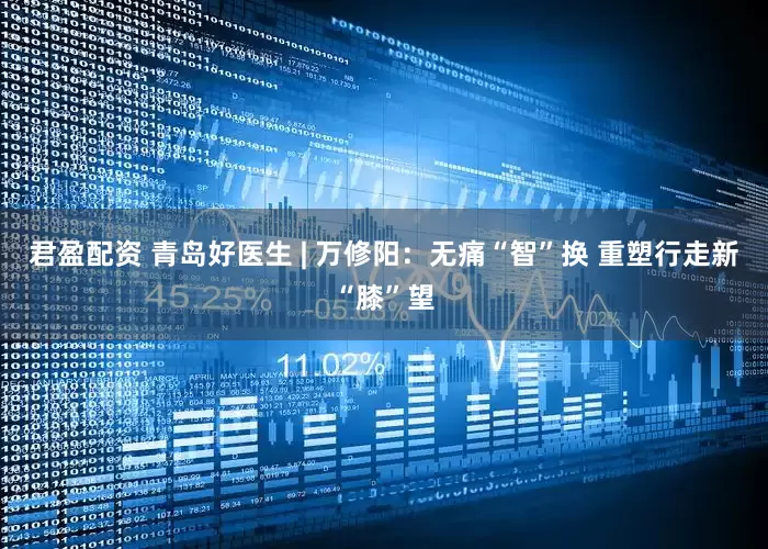 君盈配资 青岛好医生 | 万修阳：无痛“智”换 重塑行走新“膝”望