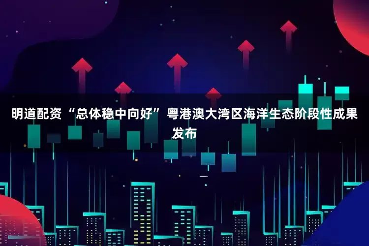 明道配资 “总体稳中向好” 粤港澳大湾区海洋生态阶段性成果发布