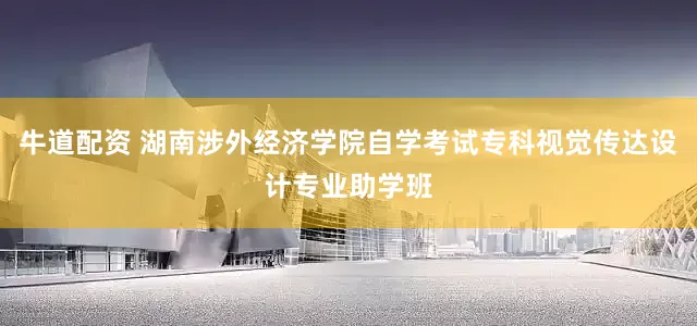 牛道配资 湖南涉外经济学院自学考试专科视觉传达设计专业助学班