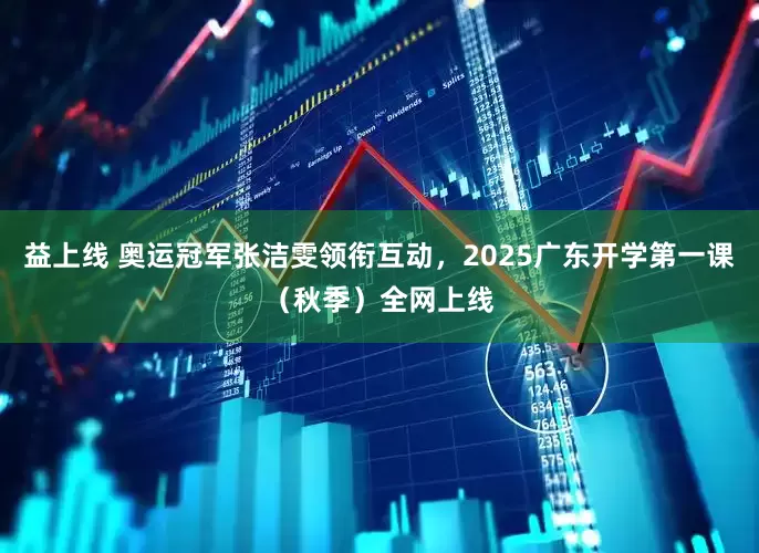 益上线 奥运冠军张洁雯领衔互动，2025广东开学第一课（秋季）全网上线