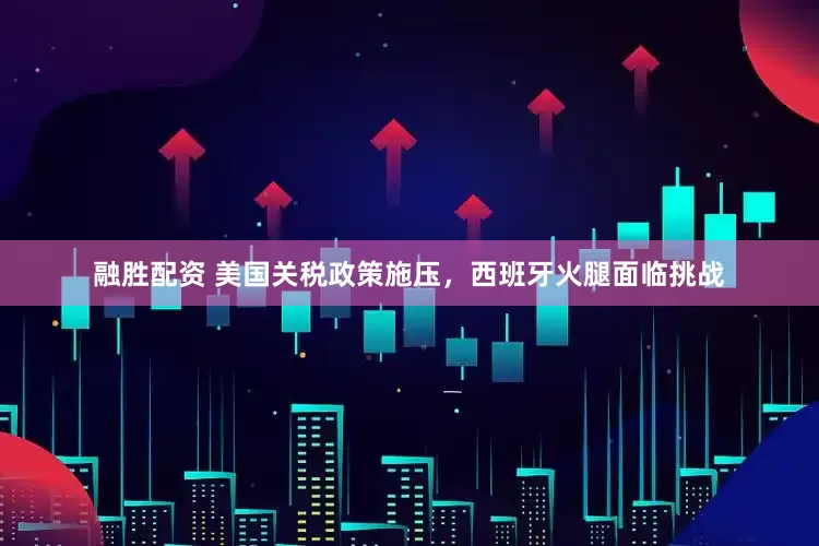融胜配资 美国关税政策施压,西班牙火腿面临挑战