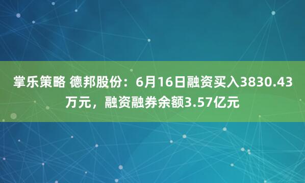 掌乐策略 德邦股份:6月16日融资买入3830.43万元,融资融券余额3.57亿元