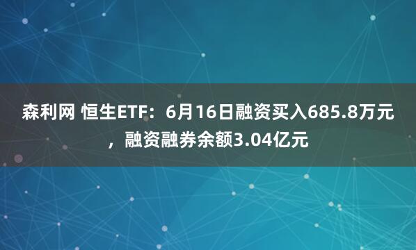 森利网 恒生ETF：6月16日融资买入685.8万元，融资融券余额3.04亿元