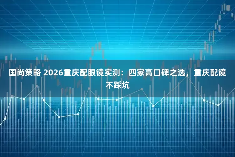 国尚策略 2026重庆配眼镜实测：四家高口碑之选，重庆配镜不踩坑