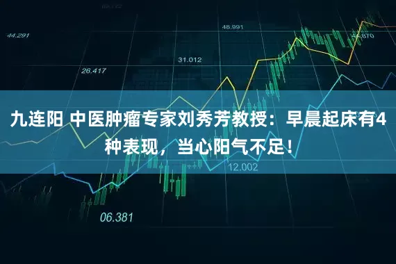 九连阳 中医肿瘤专家刘秀芳教授：早晨起床有4种表现，当心阳气不足！
