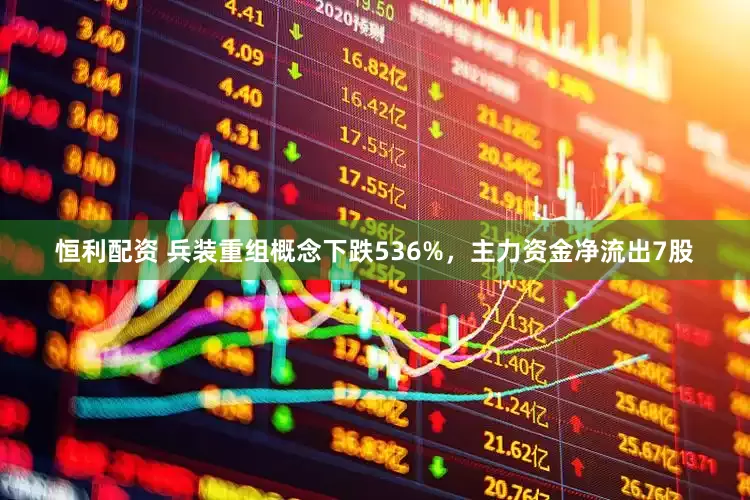 恒利配资 兵装重组概念下跌536%，主力资金净流出7股