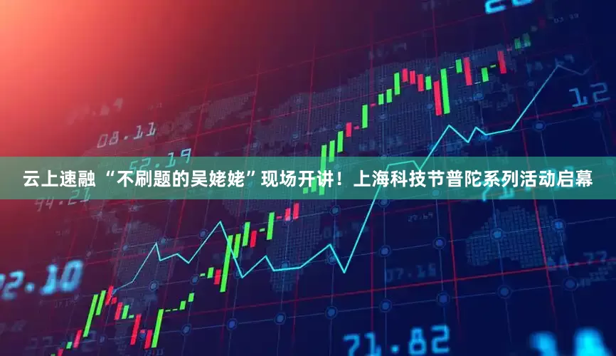 云上速融 “不刷题的吴姥姥”现场开讲！上海科技节普陀系列活动启幕