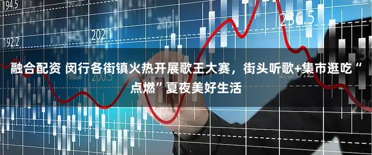 融合配资 闵行各街镇火热开展歌王大赛，街头听歌+集市逛吃“点燃”夏夜美好生活