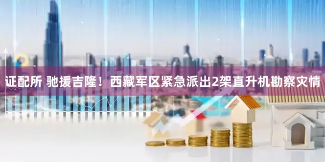 证配所 驰援吉隆！西藏军区紧急派出2架直升机勘察灾情